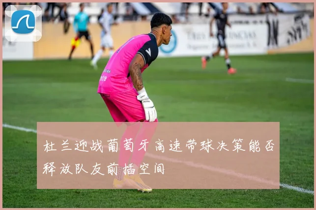 杜兰迎战葡萄牙高速带球决策能否释放队友前插空间