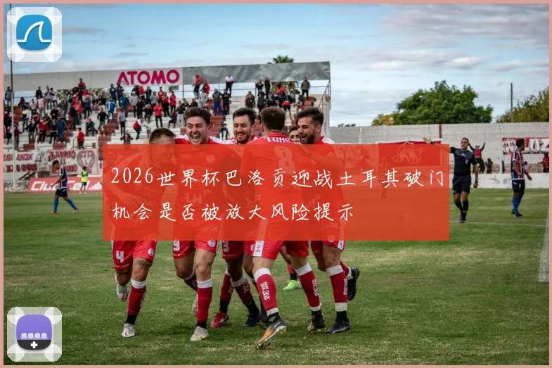2026世界杯巴洛贡迎战土耳其破门机会是否被放大风险提示