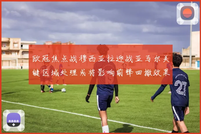 欧冠焦点战穆西亚拉迎战亚马尔关键区域处理或将影响前锋回撤效果