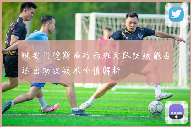 瑞安门德斯面对西班牙队防线能否送出助攻战术价值解析