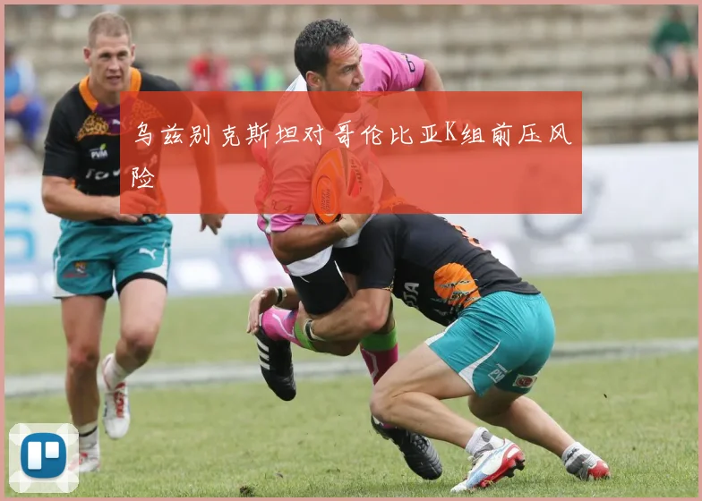 乌兹别克斯坦对哥伦比亚K组前压风险
