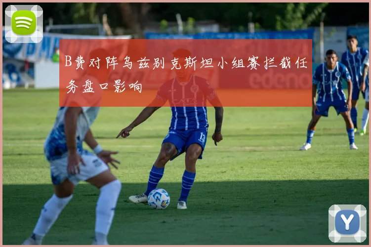 B费对阵乌兹别克斯坦小组赛拦截任务盘口影响