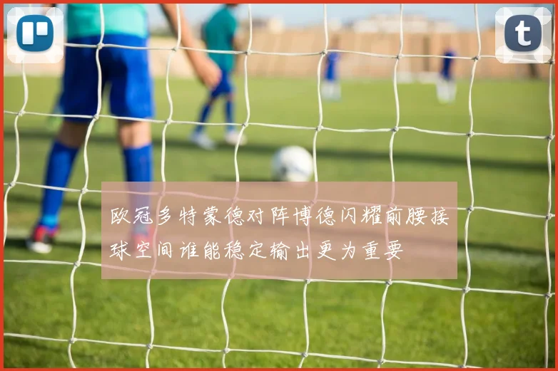 欧冠多特蒙德对阵博德闪耀前腰接球空间谁能稳定输出更为重要