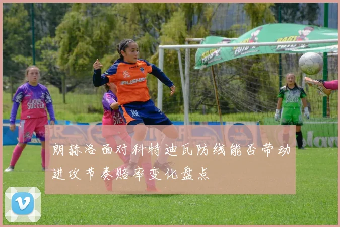 朗赫洛面对科特迪瓦防线能否带动进攻节奏赔率变化盘点