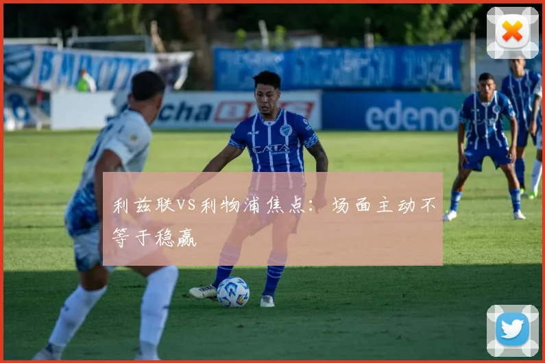 利兹联vs利物浦焦点：场面主动不等于稳赢