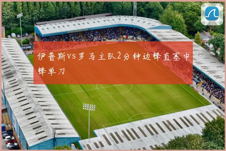 伊普斯vs罗马主队2分钟边锋直塞中锋单刀