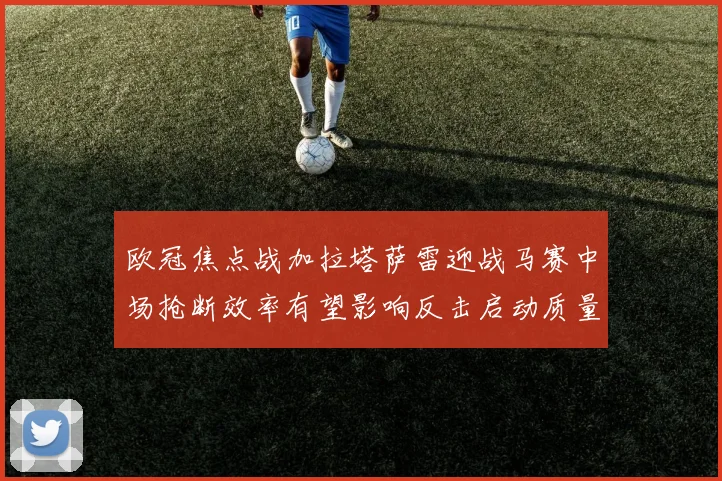 欧冠焦点战加拉塔萨雷迎战马赛中场抢断效率有望影响反击启动质量